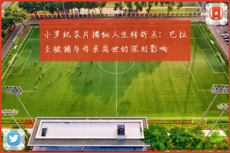 小罗纪录片揭秘人生转折点：巴拉圭被捕与母亲离世的深刻影响