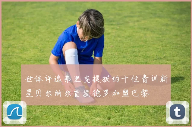 世体评选弗里克提拔的十位青训新星贝尔纳尔首发德罗加盟巴黎