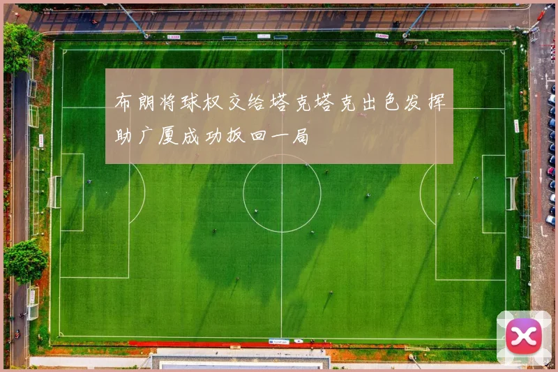 布朗将球权交给塔克塔克出色发挥助广厦成功扳回一局