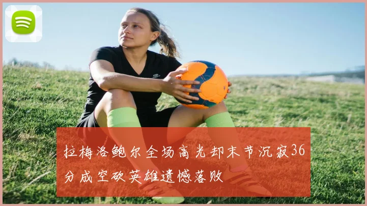 拉梅洛鲍尔全场高光却末节沉寂36分成空砍英雄遗憾落败
