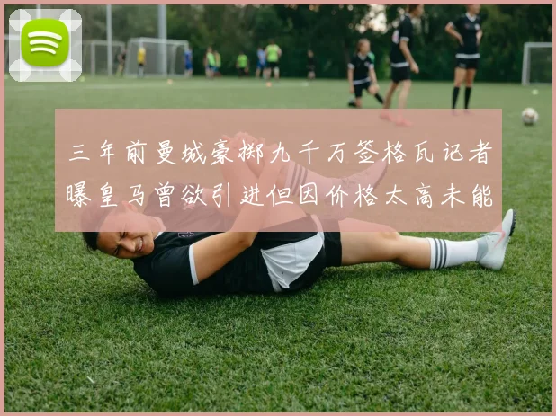 三年前曼城豪掷九千万签格瓦记者曝皇马曾欲引进但因价格太高未能成行