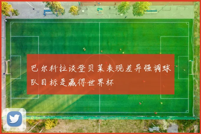巴尔科拉谈登贝莱表现差异强调球队目标是赢得世界杯