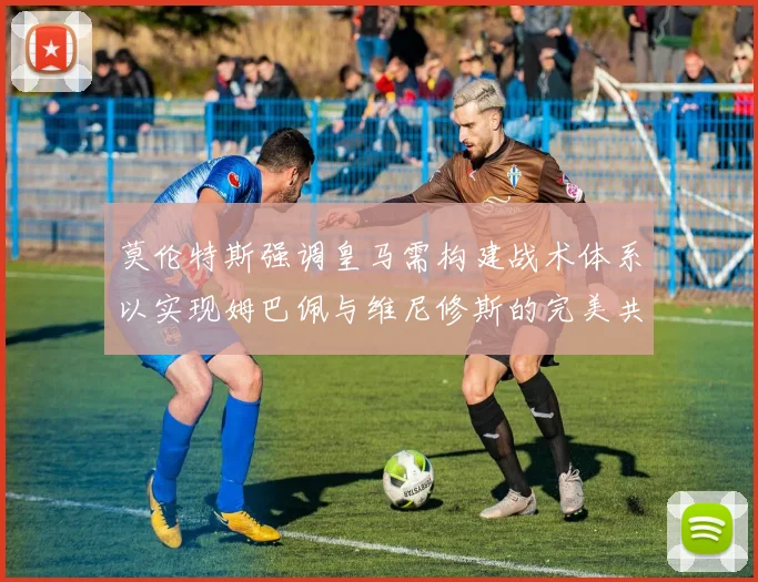 莫伦特斯强调皇马需构建战术体系以实现姆巴佩与维尼修斯的完美共存