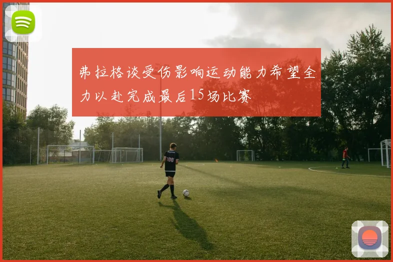 弗拉格谈受伤影响运动能力希望全力以赴完成最后15场比赛