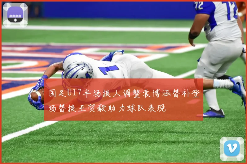 国足U17半场换人调整袁博涵替补登场替换王贺毅助力球队表现