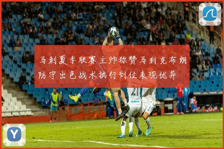 马刺夏季联赛主帅称赞马利克布朗防守出色战术执行到位表现优异
