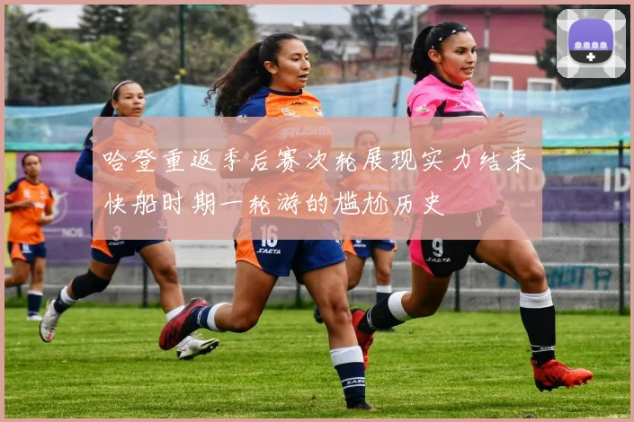 哈登重返季后赛次轮展现实力结束快船时期一轮游的尴尬历史