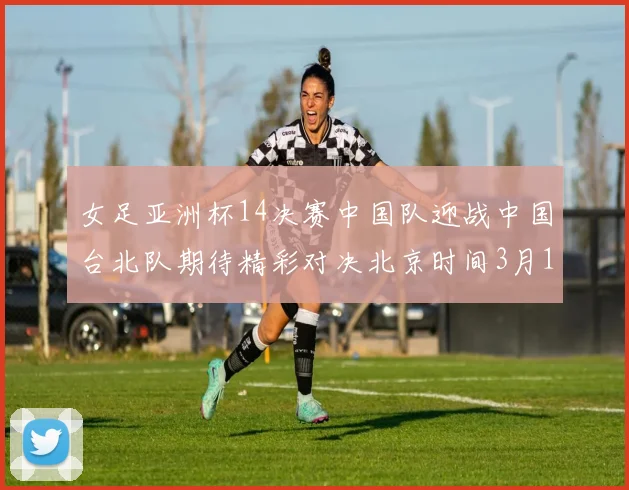 女足亚洲杯14决赛中国队迎战中国台北队期待精彩对决北京时间3月14日13点开赛