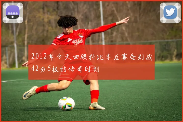 2012年今天回顾科比季后赛告别战42分5板的传奇时刻
