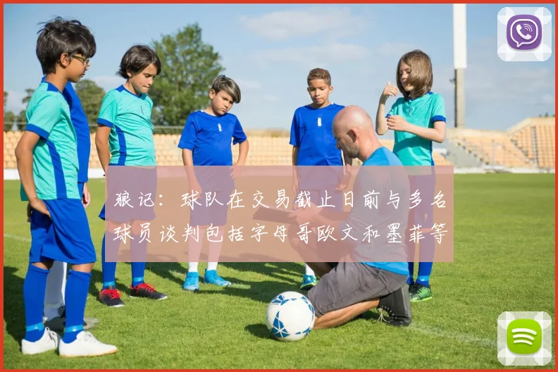 狼记：球队在交易截止日前与多名球员谈判包括字母哥欧文和墨菲等人