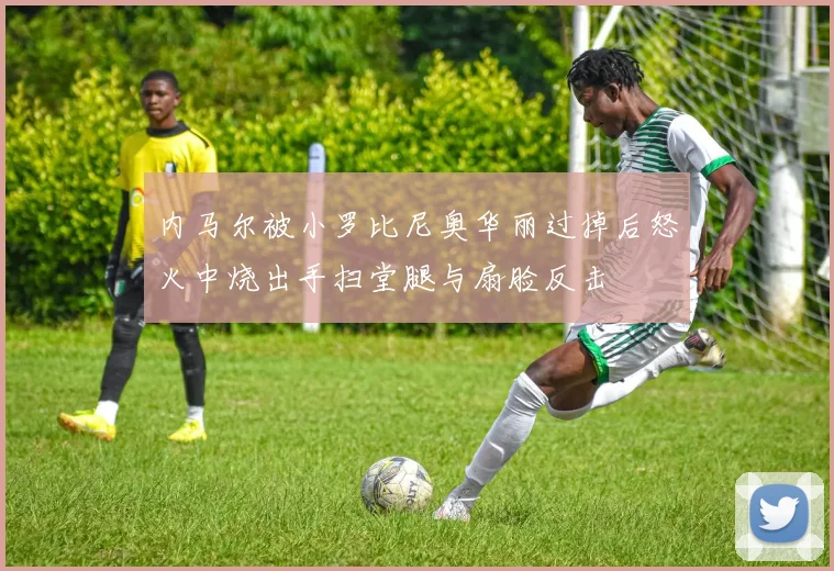 内马尔被小罗比尼奥华丽过掉后怒火中烧出手扫堂腿与扇脸反击