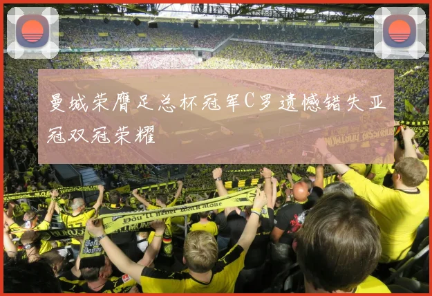 曼城荣膺足总杯冠军C罗遗憾错失亚冠双冠荣耀