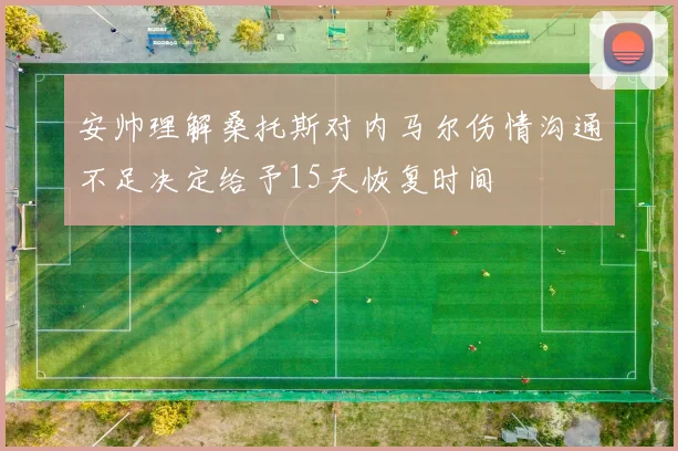安帅理解桑托斯对内马尔伤情沟通不足决定给予15天恢复时间