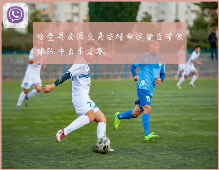 哈登再度因交易逆转命运能否带领球队冲击季后赛