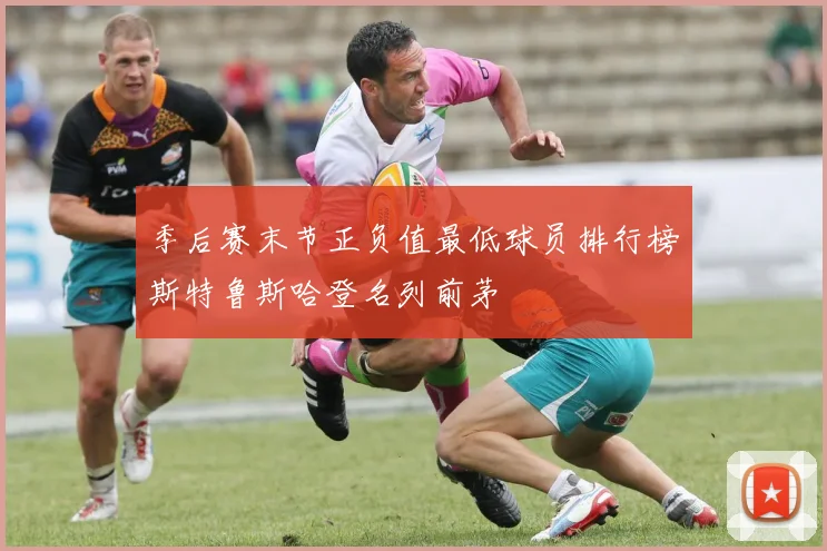 季后赛末节正负值最低球员排行榜斯特鲁斯哈登名列前茅