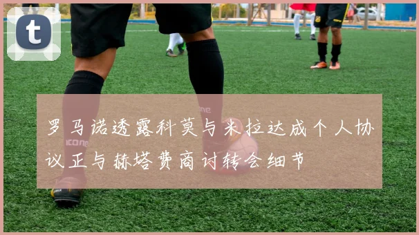 罗马诺透露科莫与米拉达成个人协议正与赫塔费商讨转会细节