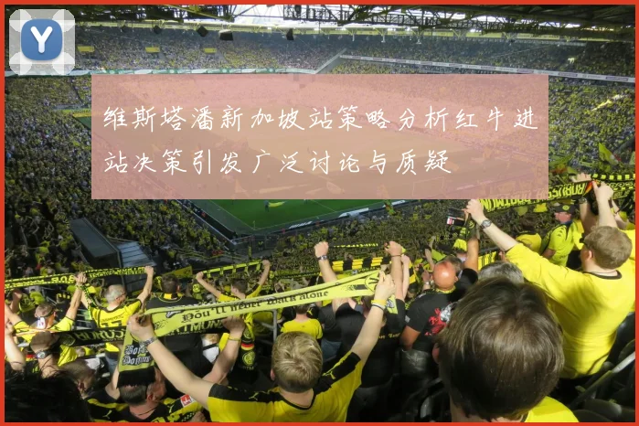 维斯塔潘新加坡站策略分析红牛进站决策引发广泛讨论与质疑