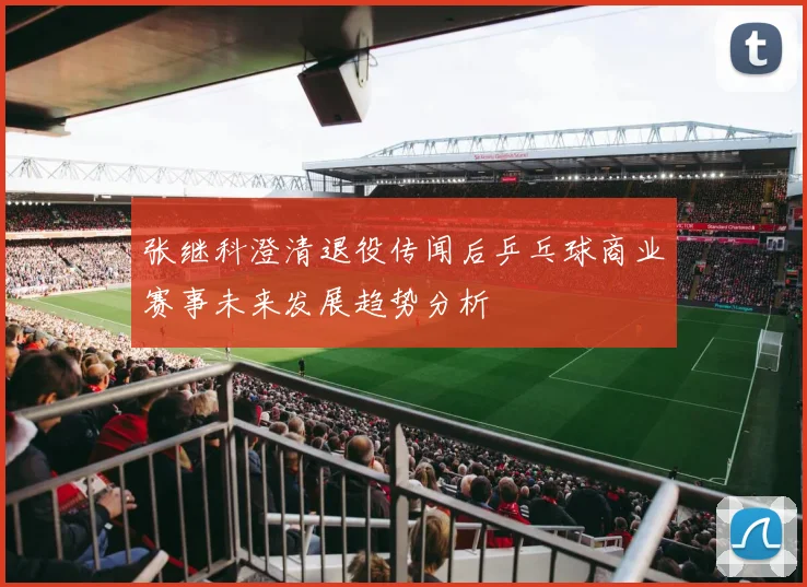 张继科澄清退役传闻后乒乓球商业赛事未来发展趋势分析