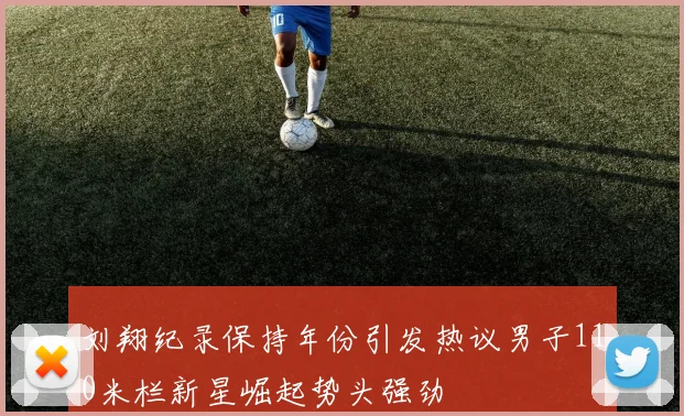 刘翔纪录保持年份引发热议男子110米栏新星崛起势头强劲